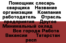 Помощник слесарь-сварщика › Название организации ­ Компания-работодатель › Отрасль предприятия ­ Другое › Минимальный оклад ­ 25 000 - Все города Работа » Вакансии   . Татарстан респ.